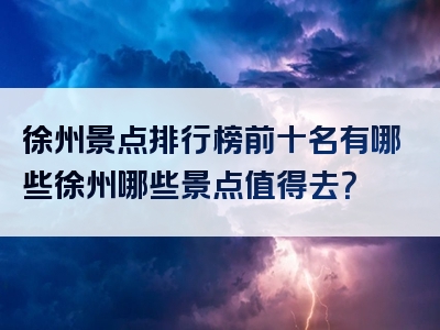 徐州景点排行榜前十名有哪些徐州哪些景点值得去？