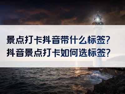 景点打卡抖音带什么标签？抖音景点打卡如何选标签？