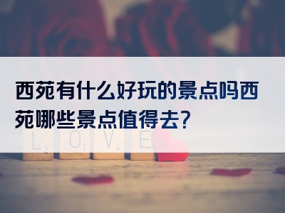 西苑有什么好玩的景点吗西苑哪些景点值得去？