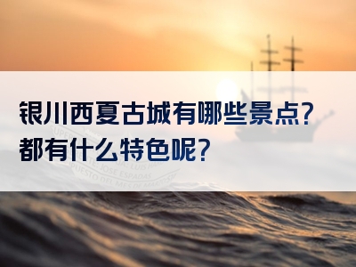 银川西夏古城有哪些景点？都有什么特色呢？