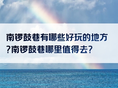 南锣鼓巷有哪些好玩的地方？南锣鼓巷哪里值得去？