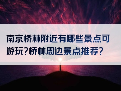 南京桥林附近有哪些景点可游玩？桥林周边景点推荐？