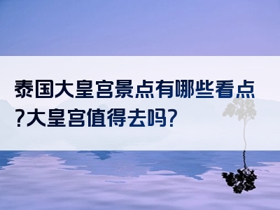 泰国大皇宫景点有哪些看点？大皇宫值得去吗？