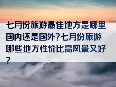 七月份旅游最佳地方是哪里国内还是国外？七月份旅游哪些地方性价比高风景又好？