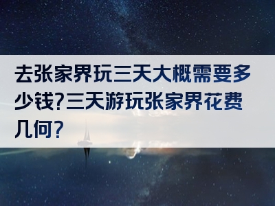 去张家界玩三天大概需要多少钱？三天游玩张家界花费几何？