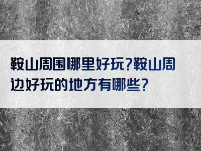 鞍山周围哪里好玩？鞍山周边好玩的地方有哪些？