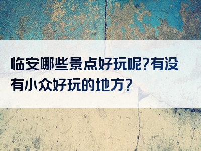 临安哪些景点好玩呢？有没有小众好玩的地方？