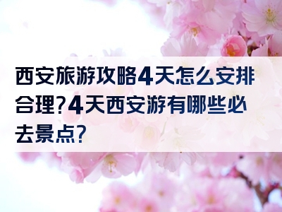 西安旅游攻略4天怎么安排合理？4天西安游有哪些必去景点？