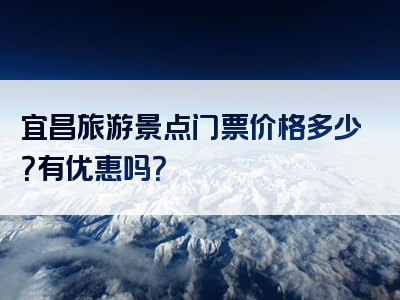 宜昌旅游景点门票价格多少？有优惠吗？