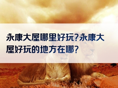 永康大屋哪里好玩？永康大屋好玩的地方在哪？