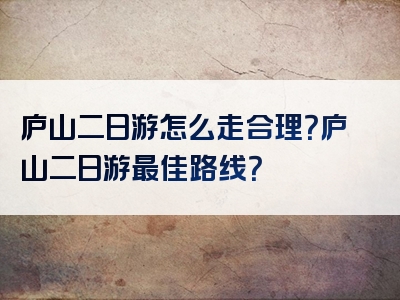 庐山二日游怎么走合理？庐山二日游最佳路线？