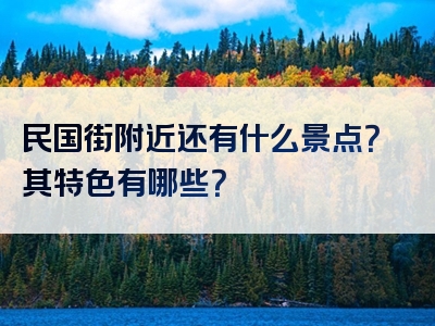 民国街附近还有什么景点？其特色有哪些？