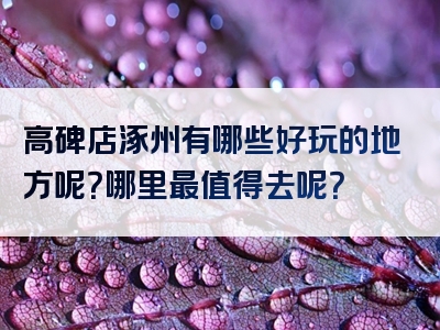 高碑店涿州有哪些好玩的地方呢？哪里最值得去呢？