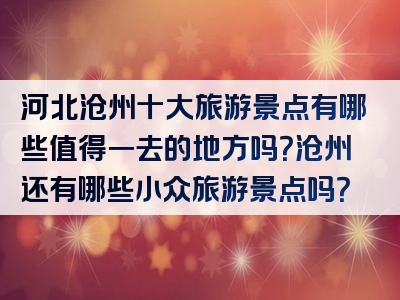 河北沧州十大旅游景点有哪些值得一去的地方吗？沧州还有哪些小众旅游景点吗？