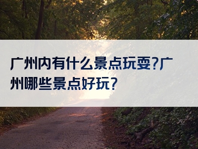 广州内有什么景点玩耍？广州哪些景点好玩？