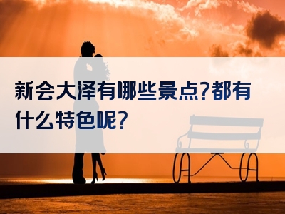 新会大泽有哪些景点？都有什么特色呢？