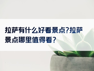 拉萨有什么好看景点？拉萨景点哪里值得看？