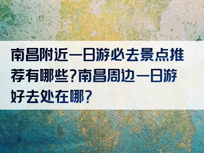 南昌附近一日游必去景点推荐有哪些？南昌周边一日游好去处在哪？