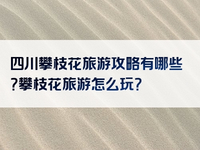 四川攀枝花旅游攻略有哪些？攀枝花旅游怎么玩？