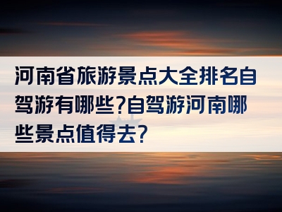 河南省旅游景点大全排名自驾游有哪些？自驾游河南哪些景点值得去？