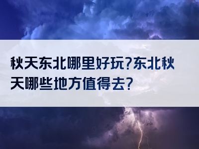 秋天东北哪里好玩？东北秋天哪些地方值得去？