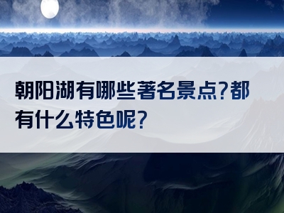 朝阳湖有哪些著名景点？都有什么特色呢？