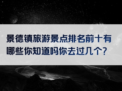 景德镇旅游景点排名前十有哪些你知道吗你去过几个？