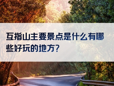 互指山主要景点是什么有哪些好玩的地方？