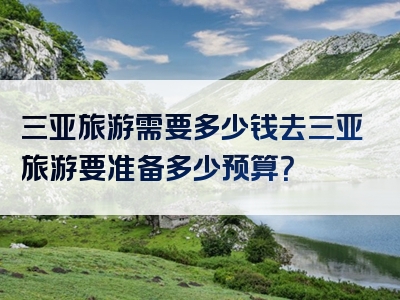 三亚旅游需要多少钱去三亚旅游要准备多少预算？