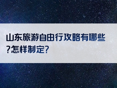 山东旅游自由行攻略有哪些？怎样制定？