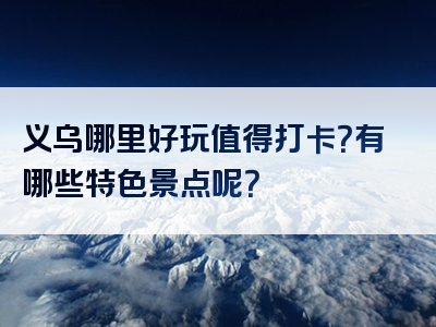 义乌哪里好玩值得打卡？有哪些特色景点呢？