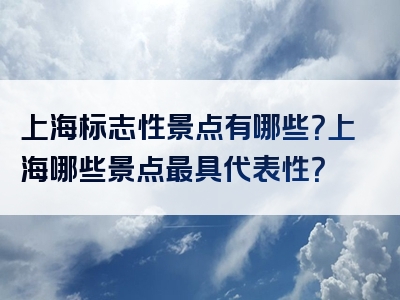 上海标志性景点有哪些？上海哪些景点最具代表性？
