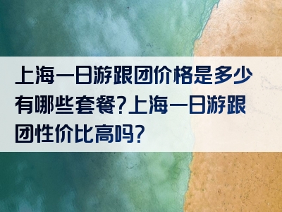 上海一日游跟团价格是多少有哪些套餐？上海一日游跟团性价比高吗？