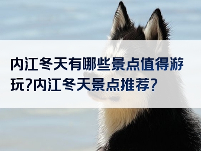 内江冬天有哪些景点值得游玩？内江冬天景点推荐？