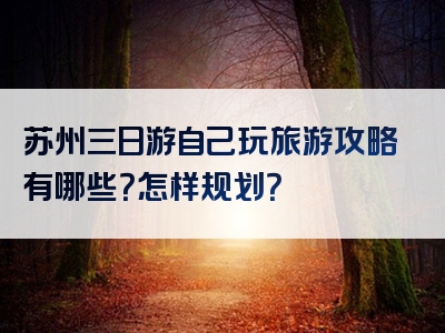 苏州三日游自己玩旅游攻略有哪些？怎样规划？