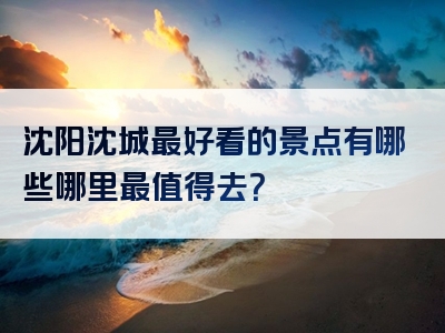 沈阳沈城最好看的景点有哪些哪里最值得去？