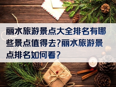 丽水旅游景点大全排名有哪些景点值得去？丽水旅游景点排名如何看？