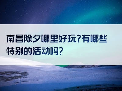 南昌除夕哪里好玩？有哪些特别的活动吗？