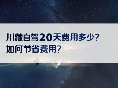 川藏自驾20天费用多少？如何节省费用？