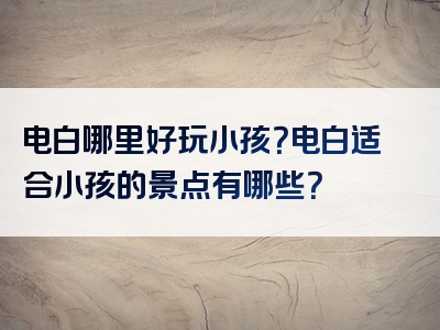 电白哪里好玩小孩？电白适合小孩的景点有哪些？