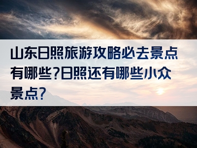 山东日照旅游攻略必去景点有哪些？日照还有哪些小众景点？