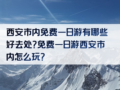 西安市内免费一日游有哪些好去处？免费一日游西安市内怎么玩？