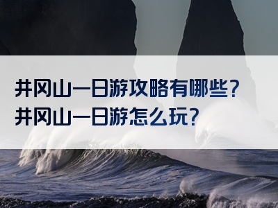 井冈山一日游攻略有哪些？井冈山一日游怎么玩？