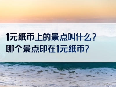 1元纸币上的景点叫什么？哪个景点印在1元纸币？