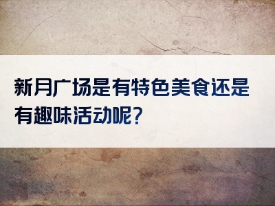 新月广场是有特色美食还是有趣味活动呢？