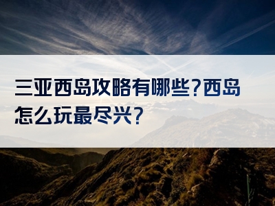 三亚西岛攻略有哪些？西岛怎么玩最尽兴？