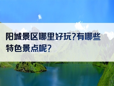 阳城景区哪里好玩？有哪些特色景点呢？