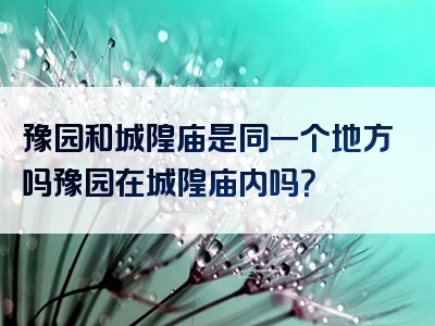 豫园和城隍庙是同一个地方吗豫园在城隍庙内吗？