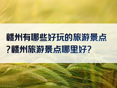 赣州有哪些好玩的旅游景点？赣州旅游景点哪里好？