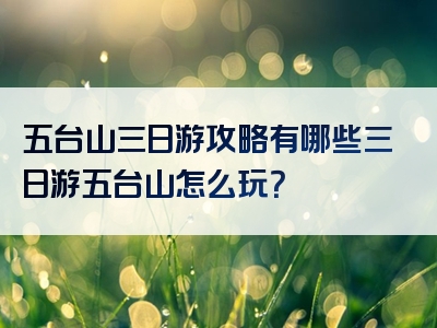 五台山三日游攻略有哪些三日游五台山怎么玩？